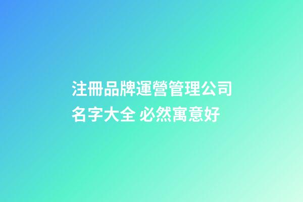 注冊品牌運營管理公司名字大全 必然寓意好-第1張-公司起名-玄機派